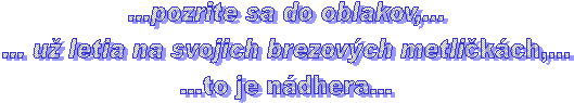 ...pozrite sa do oblakov,...
... u letia na svojich brezovch metlikch,...
...to je ndhera...